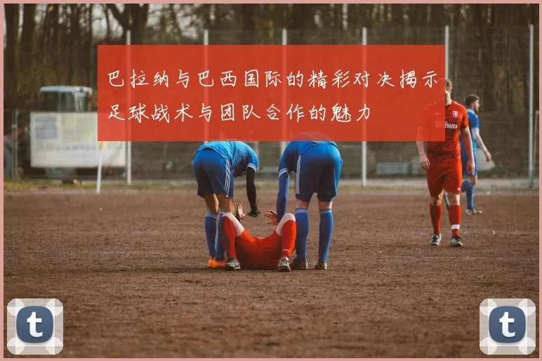 巴拉纳与巴西国际的精彩对决揭示足球战术与团队合作的魅力