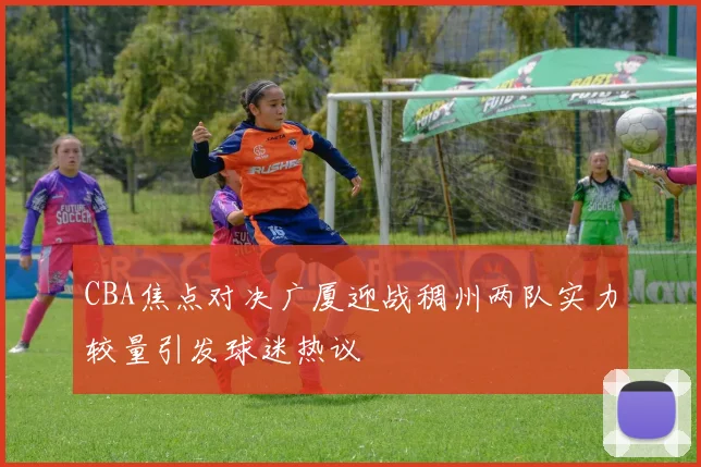 CBA焦点对决广厦迎战稠州两队实力较量引发球迷热议