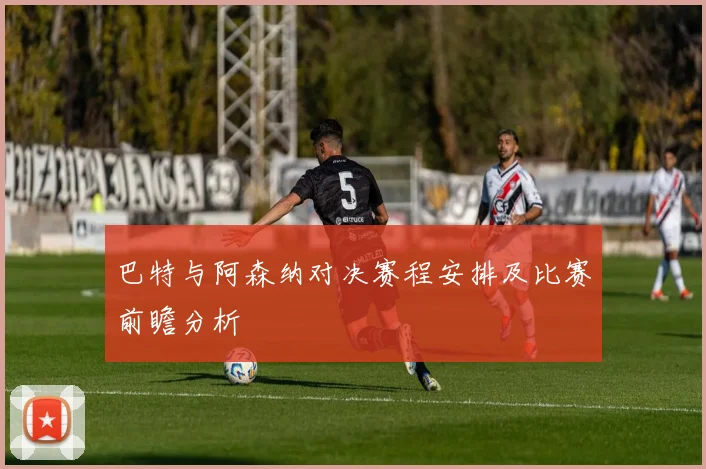 巴特与阿森纳对决赛程安排及比赛前瞻分析