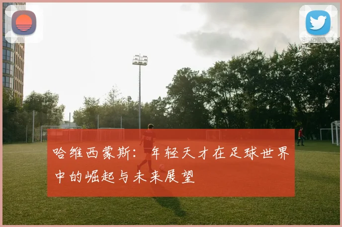 哈维西蒙斯：年轻天才在足球世界中的崛起与未来展望