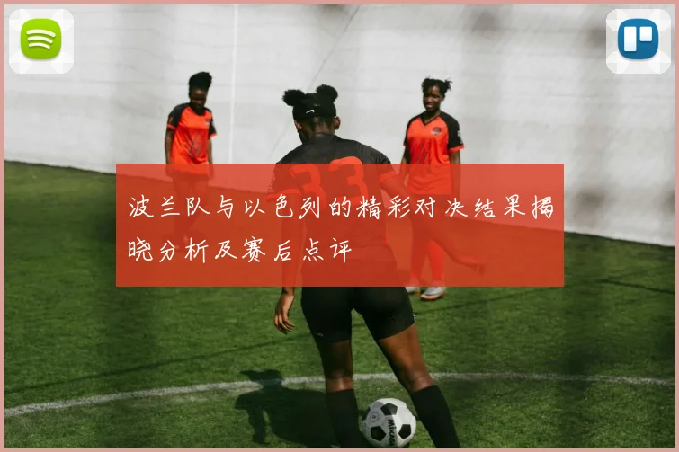 波兰队与以色列的精彩对决结果揭晓分析及赛后点评