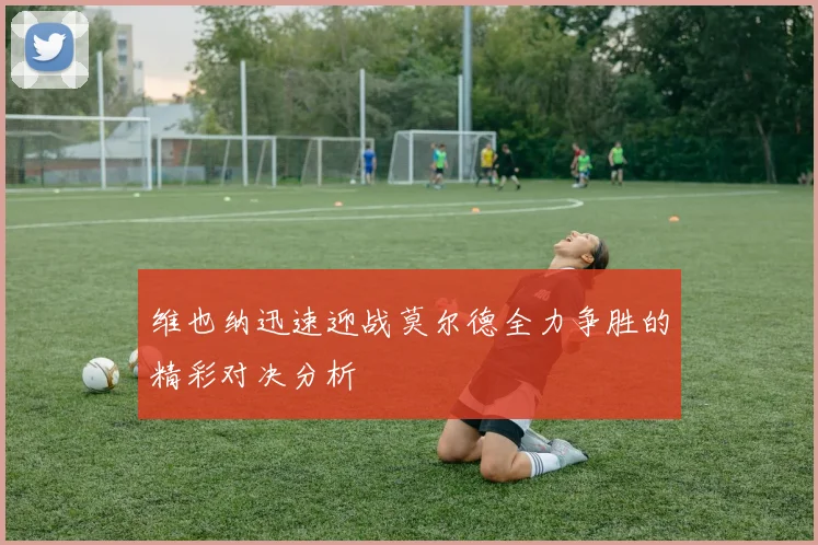 维也纳迅速迎战莫尔德全力争胜的精彩对决分析