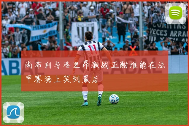尚布利与洛里昂激战正酣谁能在法甲赛场上笑到最后